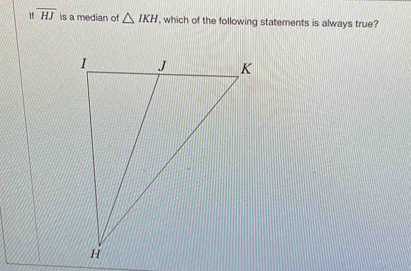 If overline HJ is a median of △ IKH , which of the following statements is always true?