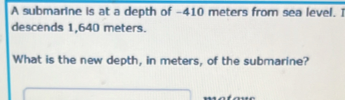 A submarine is at a depth of -410 meters from sea level. I 
descends 1,640 meters. 
What is the new depth, in meters, of the submarine?