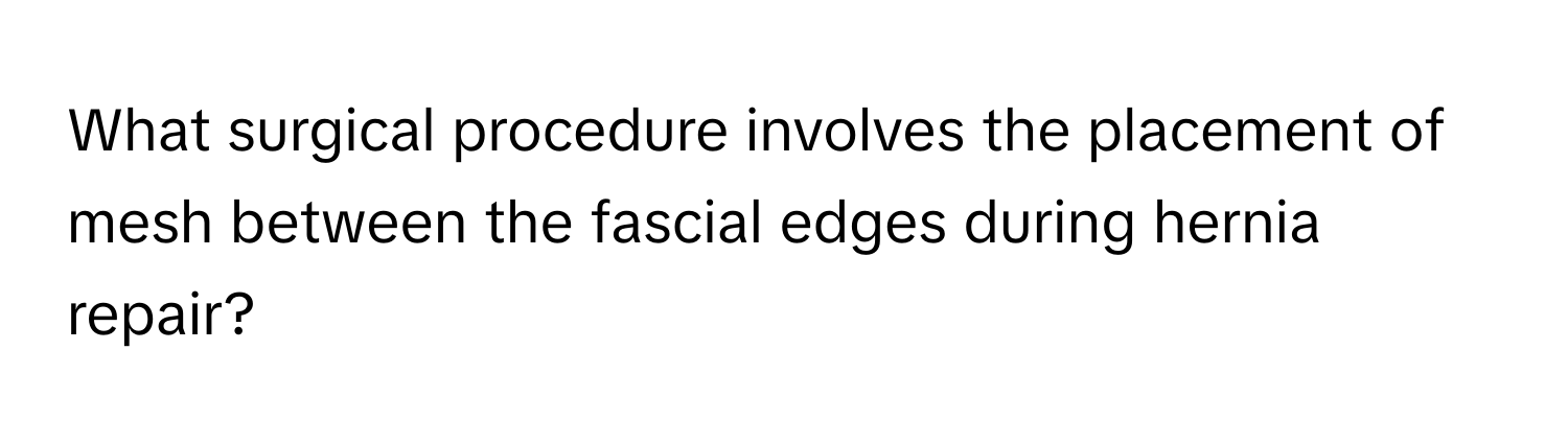 What surgical procedure involves the placement of mesh between the fascial edges during hernia repair?