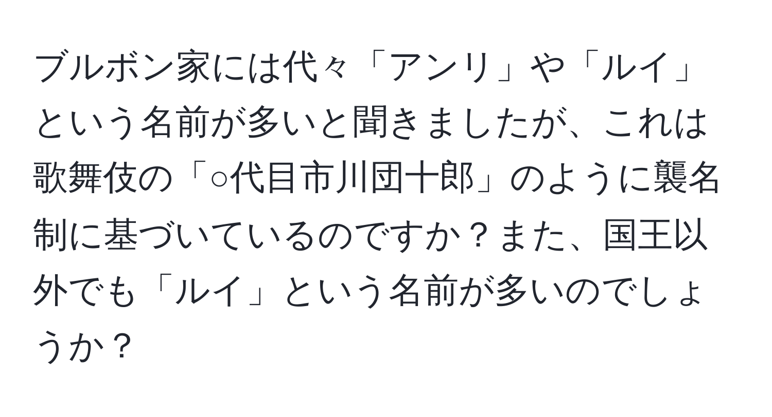 ブルボン家には代々「アンリ」や「ルイ」という名前が多いと聞きましたが、これは歌舞伎の「○代目市川団十郎」のように襲名制に基づいているのですか？また、国王以外でも「ルイ」という名前が多いのでしょうか？