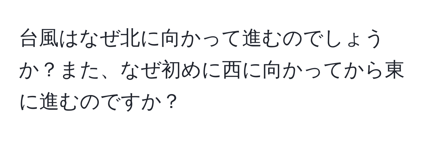 台風はなぜ北に向かって進むのでしょうか？また、なぜ初めに西に向かってから東に進むのですか？