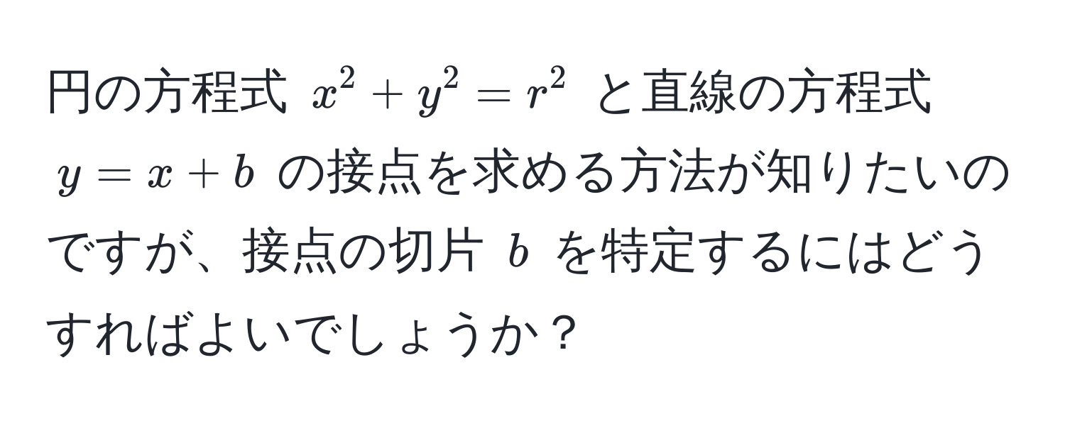 円の方程式 $x^2 + y^2 = r^2$ と直線の方程式 $y = x + b$ の接点を求める方法が知りたいのですが、接点の切片 $b$ を特定するにはどうすればよいでしょうか？