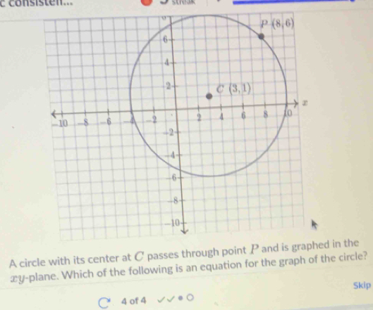 consisten...
A circle with its center at C passes throed in the
xy-plane. Which of the following is an equation for the graph of the circle?
Skip
4 of 4