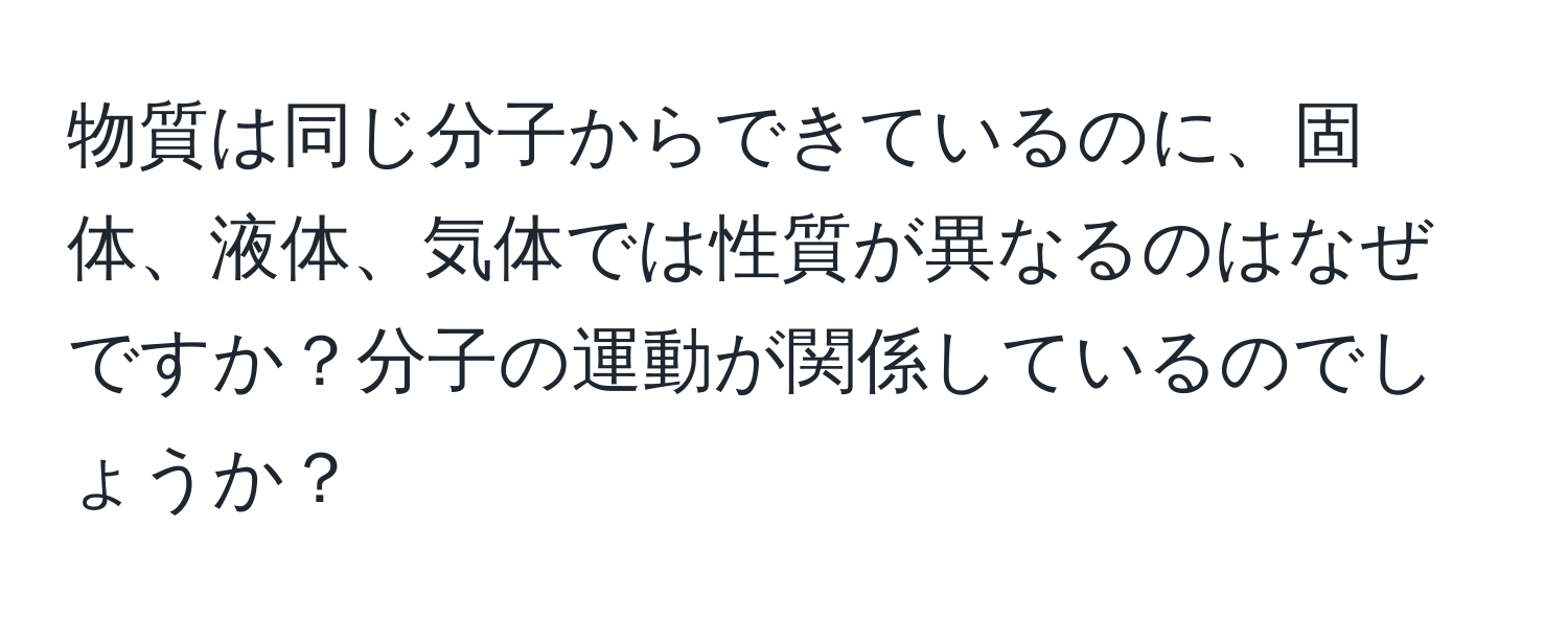 物質は同じ分子からできているのに、固体、液体、気体では性質が異なるのはなぜですか？分子の運動が関係しているのでしょうか？