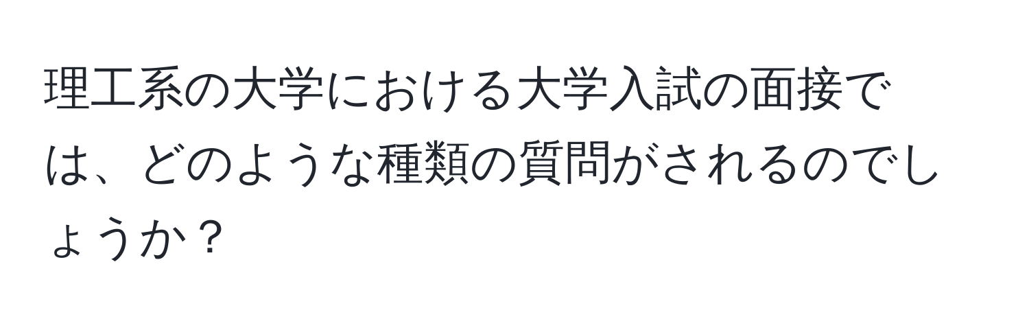 理工系の大学における大学入試の面接では、どのような種類の質問がされるのでしょうか？