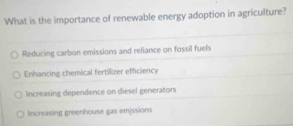 What is the importance of renewable energy adoption in agriculture?
Reducing carbon emissions and reliance on fossil fuels
Enhancing chemical fertilizer efficiency
Increasing dependence on diesel generators
Increasing greenhouse gas emjssions