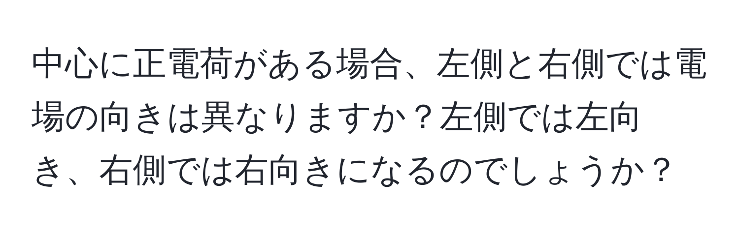 中心に正電荷がある場合、左側と右側では電場の向きは異なりますか？左側では左向き、右側では右向きになるのでしょうか？