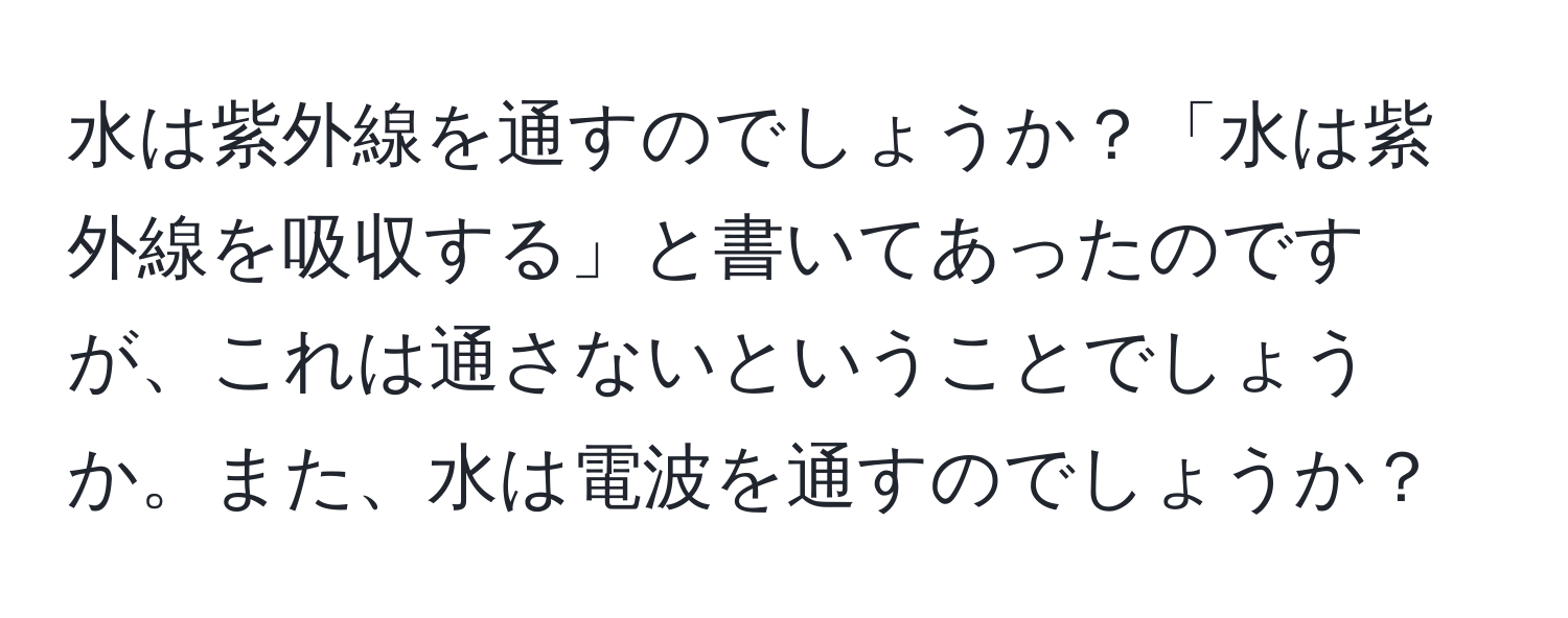 水は紫外線を通すのでしょうか？「水は紫外線を吸収する」と書いてあったのですが、これは通さないということでしょうか。また、水は電波を通すのでしょうか？