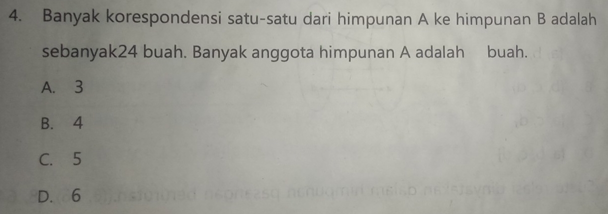 Banyak korespondensi satu-satu dari himpunan A ke himpunan B adalah
sebanyak24 buah. Banyak anggota himpunan A adalah buah.
A. 3
B. 4
C. 5
D. 6