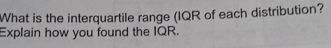 What is the interquartile range (IQR of each distribution? 
Explain how you found the IQR.