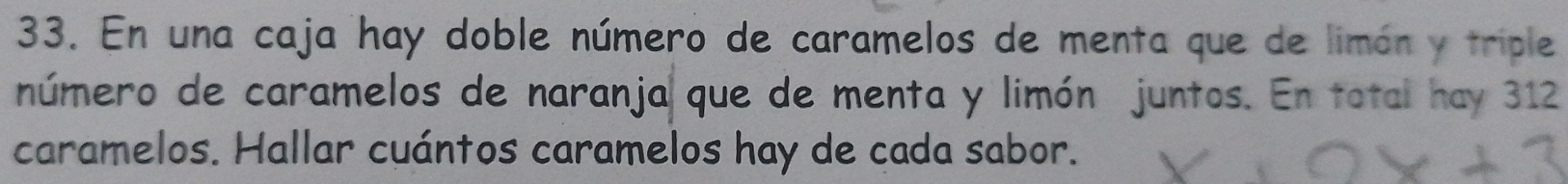 En una caja hay doble número de caramelos de menta que de limón y triple 
número de caramelos de naranja que de menta y limón juntos. En total hay 312
caramelos. Hallar cuántos caramelos hay de cada sabor.