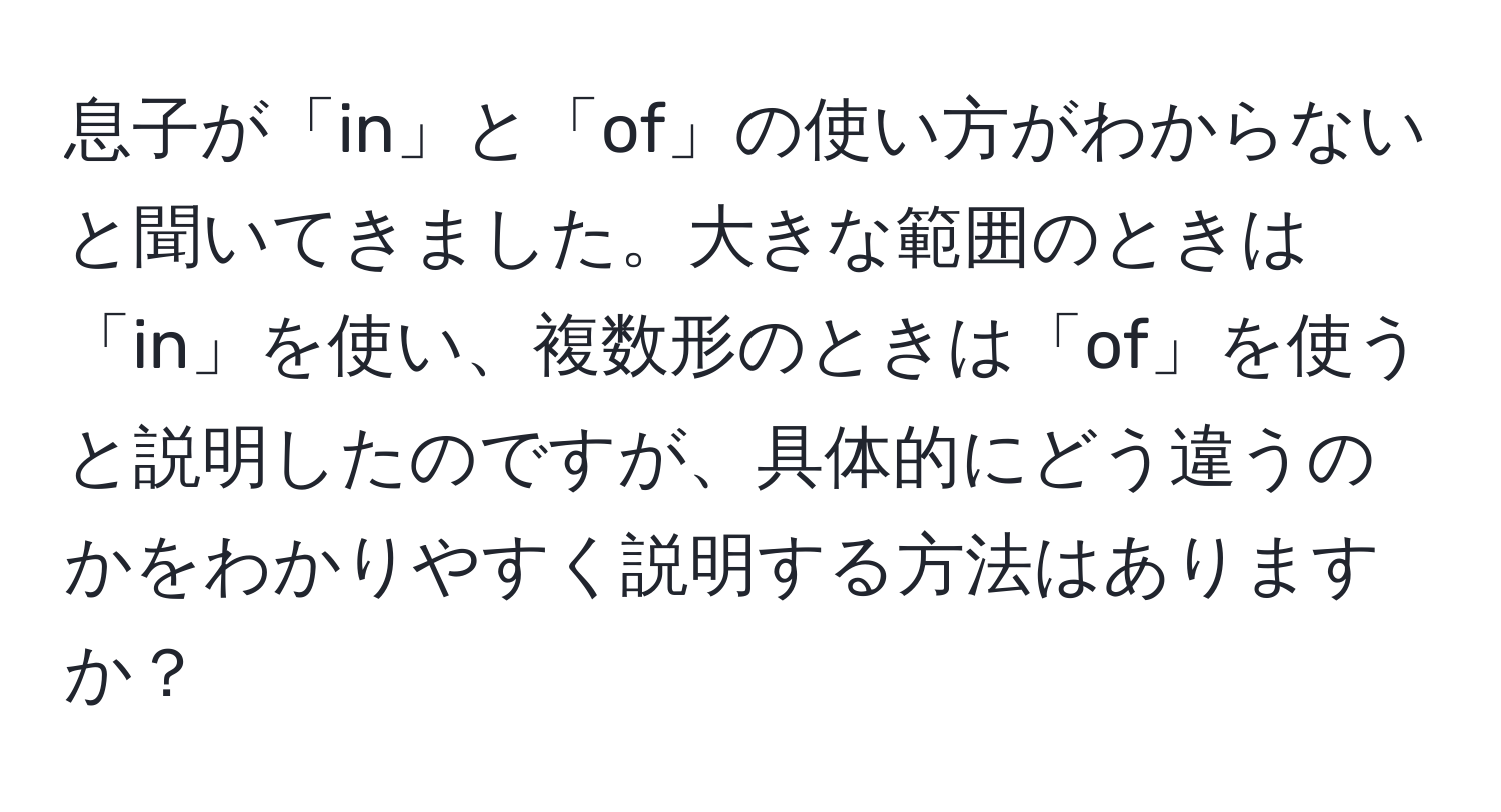 息子が「in」と「of」の使い方がわからないと聞いてきました。大きな範囲のときは「in」を使い、複数形のときは「of」を使うと説明したのですが、具体的にどう違うのかをわかりやすく説明する方法はありますか？