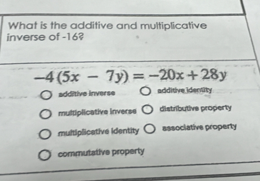 What is the additive and multiplicative
inverse of -16?
-4(5x-7y)=-20x+28y
additive inverse additive identity
multiplicative inverse distributive property
multiplicative identity associative property
commutative property