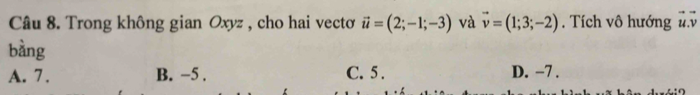 Trong không gian Oxyz , cho hai vecto vector u=(2;-1;-3) và vector v=(1;3;-2). Tích vô hướng ủ.
bàng
A. 7. B. −5. C. 5. D. −7.