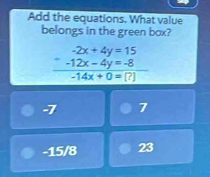 Add the equations. What value
belongs in the green box?
beginarrayr -2x+4y=15 -12x-4y=-8 -14x+0=(?)endarray
-7
7
-15/8
23