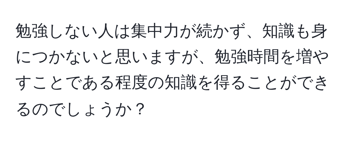 勉強しない人は集中力が続かず、知識も身につかないと思いますが、勉強時間を増やすことである程度の知識を得ることができるのでしょうか？