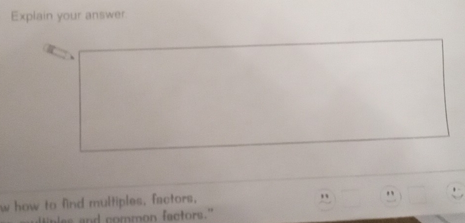 Explain your answer 
w how to find multiples, factors, 
. 
ales and common factors."