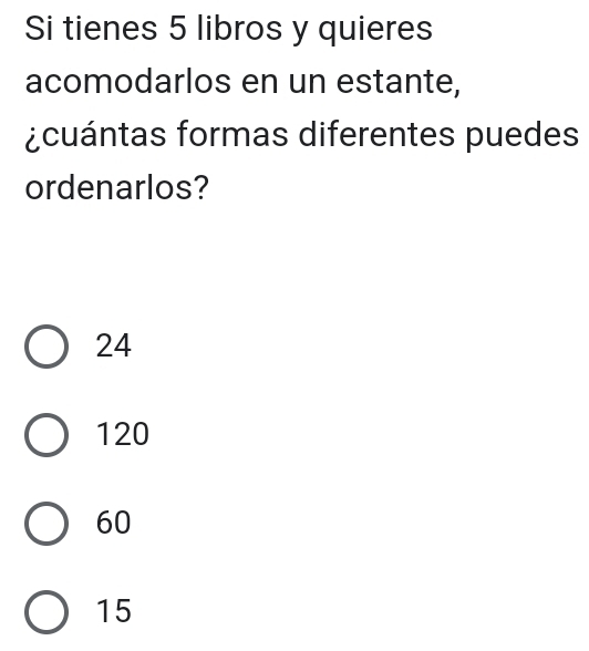 Si tienes 5 libros y quieres
acomodarlos en un estante,
¿cuántas formas diferentes puedes
ordenarlos?
24
120
60
15