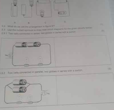 ς 
B 
2.2. What do we ca the amamgement in fgure D1_ 
2.3 Uss the conect apeoon te sew reat cooot regens fo the gven couts tonw 
2.3.1. Too cafe conmened in sacee two pretee in ceriee with a comch 
7.3.2 Two palle connected in parsillel, two globes in senes with a swich