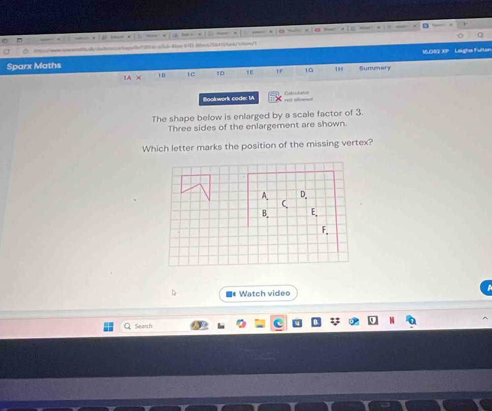 itfbec625841ftank/1itcn/1 
15,OB2 XP Leigha Fulton 
Sparx Maths 
IA X 10 1C 1D 1E 1F 1G 1H Summary 
Calculator 
Bookwork code: 1A not allowed 
The shape below is enlarged by a scale factor of 3. 
Three sides of the enlargement are shown. 
Which letter marks the position of the missing vertex? 
Watch video 
Search