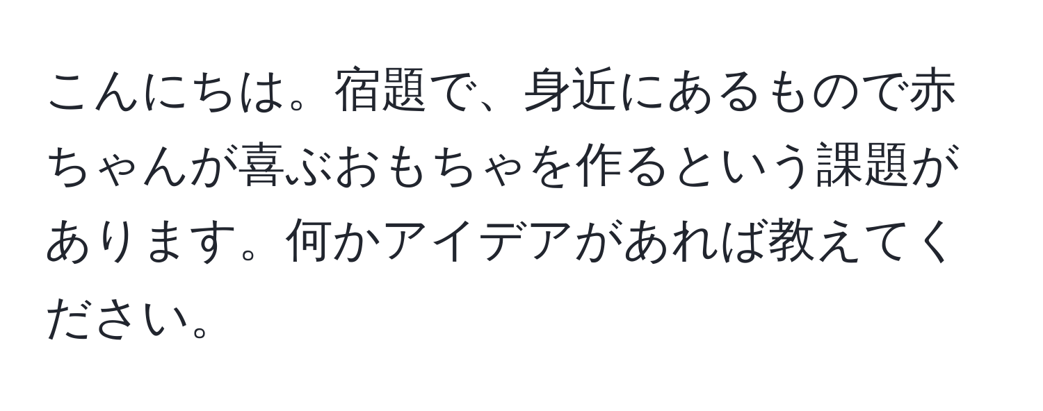 こんにちは。宿題で、身近にあるもので赤ちゃんが喜ぶおもちゃを作るという課題があります。何かアイデアがあれば教えてください。