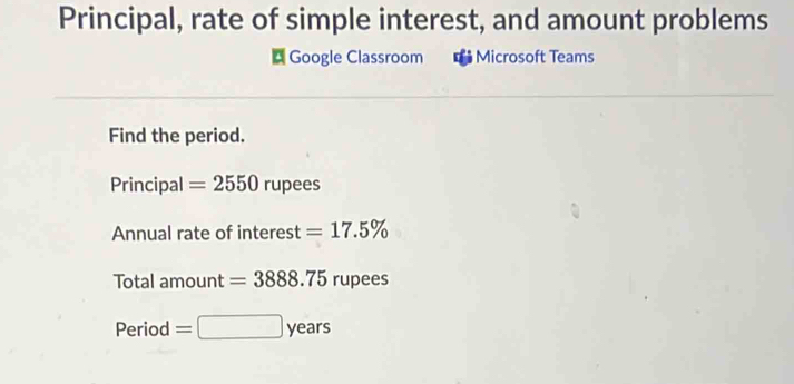 Principal, rate of simple interest, and amount problems 
* Google Classroom = Microsoft Teams 
Find the period. 
Principal =2550rupees
Annual rate of interest =17.5%
Total amount =3888.75 rupees 
Period =□ years