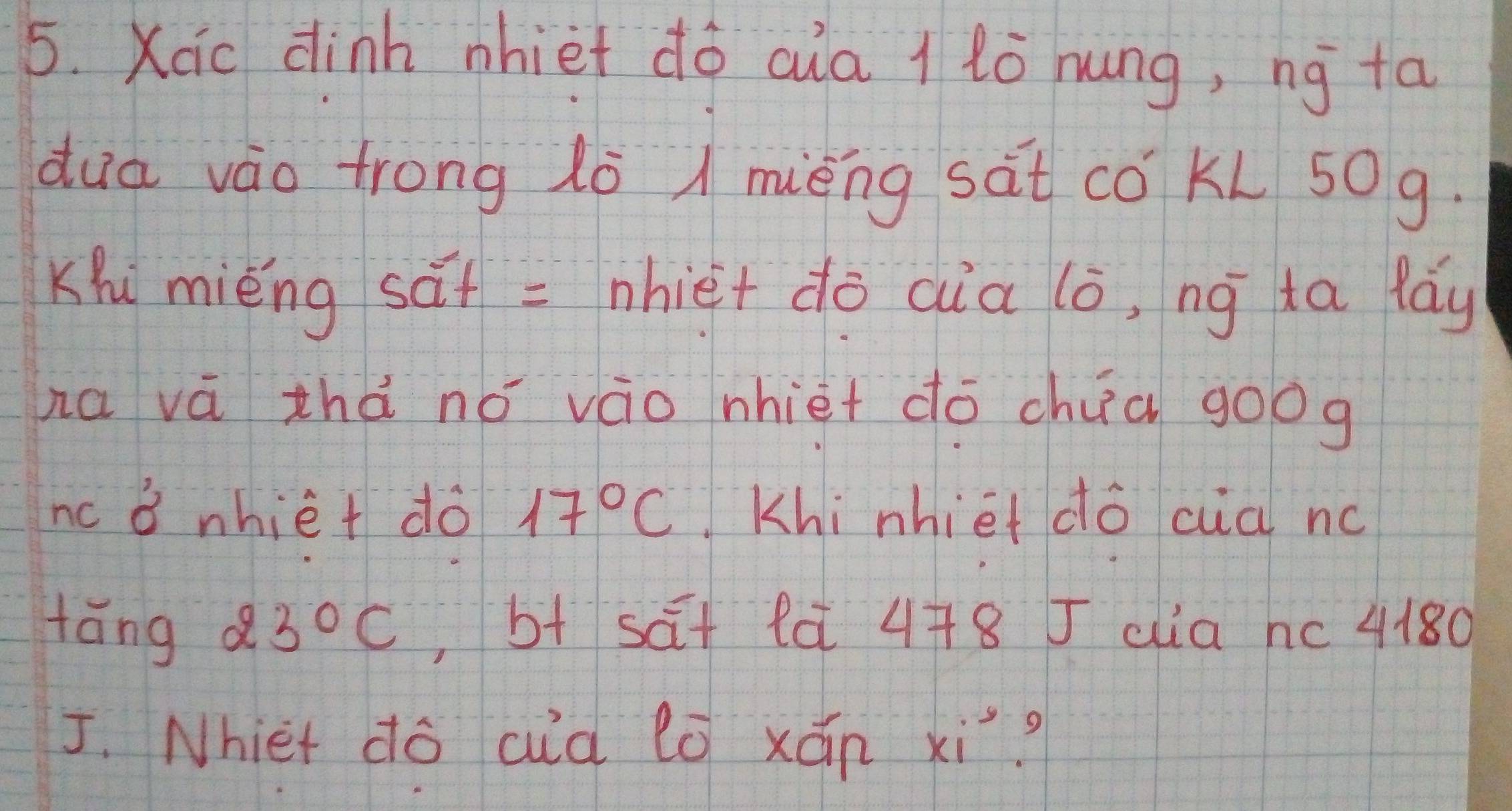 Xic dinh nhiet dó cua 1 lò hung, ng ta 
dua vào trong lò / miéng sàt cǒ KL 50g. 
Khi miěng sát = phiet do cia lò, ng ta fay 
ha vá zhà no váo nhiet dó chua goog 
ncd nhie+ do 17°C Khi nhiet do cia nc 
tāng 23°C ,b+ sa+ l¢ 4+8 5 cia hc 4180
J. Nhiet do cuià lǒ xán xi