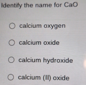 Identify the name for CaO
calcium oxygen
calcium oxide
calcium hydroxide
calcium (II) oxide