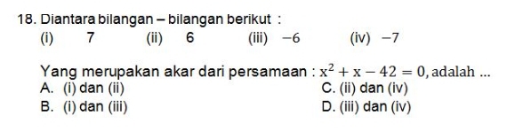 Diantara bilangan - bilangan berikut :
(i) 7 (ii) 6 (iii) -6 (iv) -7
Yang merupakan akar dari persamaan : x^2+x-42=0 , adalah ...
A. (i) dan (ii) C. (ii) dan (iv)
B. (i) dan (iii) D. (iii) dan (iv)