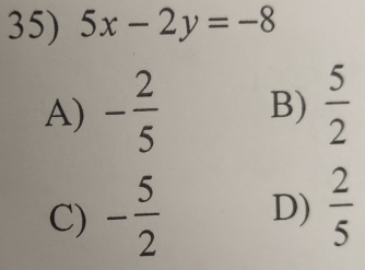 5x-2y=-8
A) - 2/5  B)  5/2 
C) - 5/2  D)  2/5 