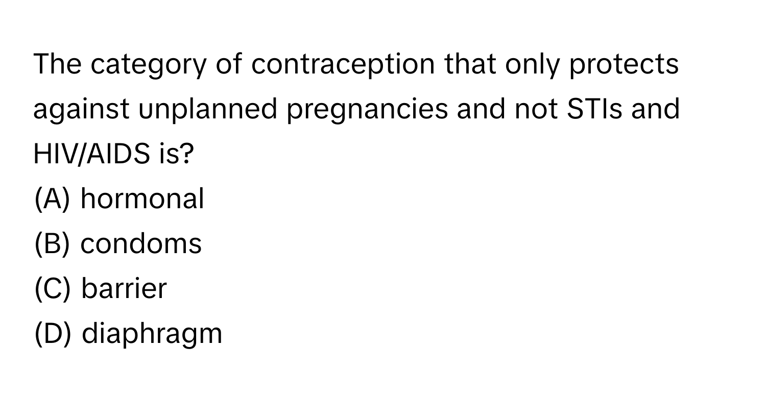 The category of contraception that only protects against unplanned pregnancies and not STIs and HIV/AIDS is?

(A) hormonal
(B) condoms
(C) barrier
(D) diaphragm