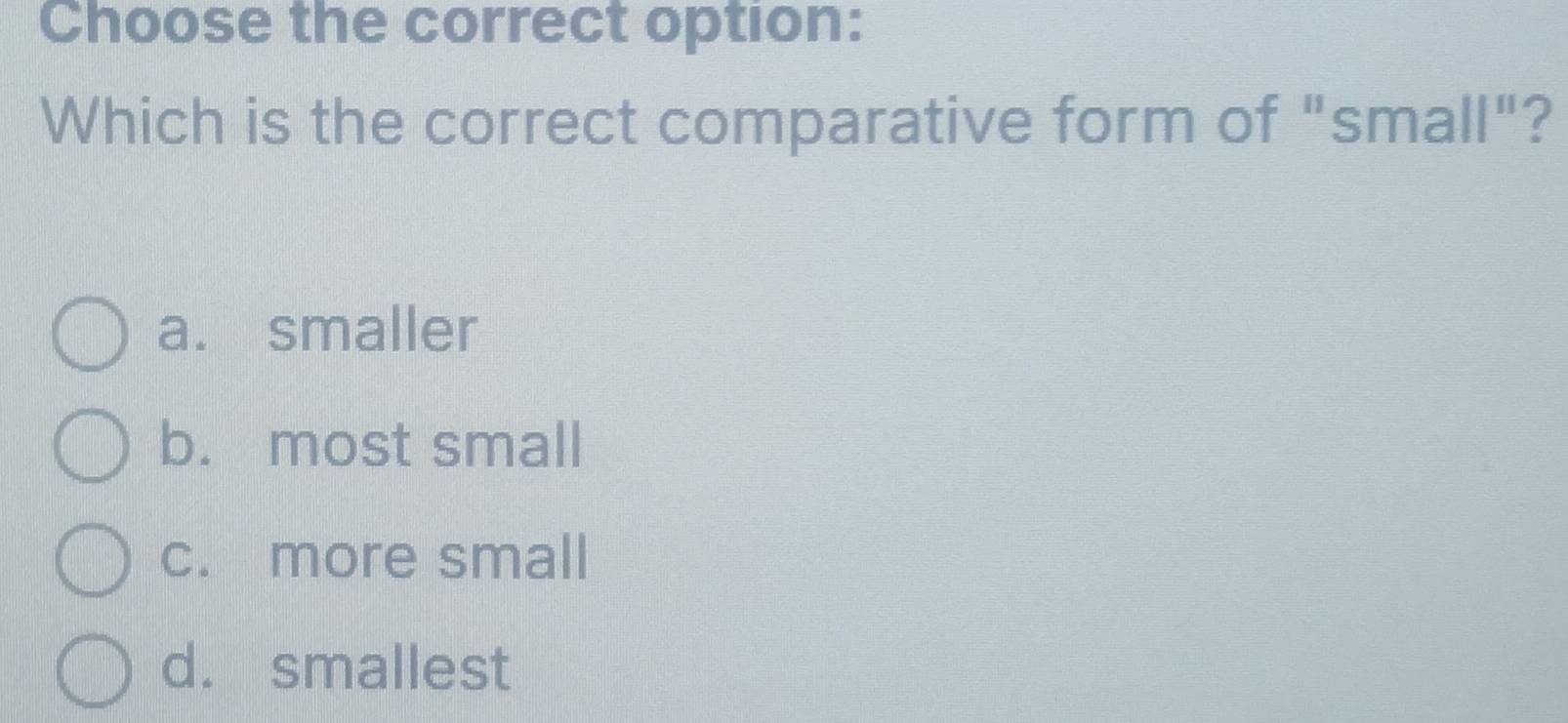 Choose the correct option:
Which is the correct comparative form of "small"?
a. smaller
b. most small
c. more small
d. smallest