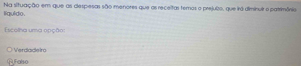 Na situação em que as despesas são menores que as receitas temos o prejuízo, que irá diminuir o patrimônio
líquido.
Escolha uma opção:
Verdadeiro
Falso