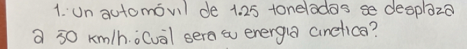 un automovil de 1. 25 tonelodos se desplaza 
a 30 km/h.o(ual sera a energa anefica?