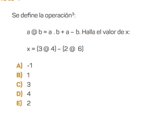 Se define la operación³:
a@b=a.b+a-b. Halla el valor de x :
x=(3@4)-(2@6)
A) -1
B 1
C 3
D 4
E 2