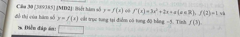 [389385] [MĐ2]: Biết hàm số y=f(x) có f'(x)=3x^2+2x+a(a∈ R), f(2)=1 và 
đồ thị của hàm số y=f(x) cắt trục tung tại điểm có tung độ bằng −5. Tính f(3). 
& Điền đáp án: