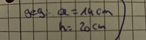 geg a=14cm
h=20cm