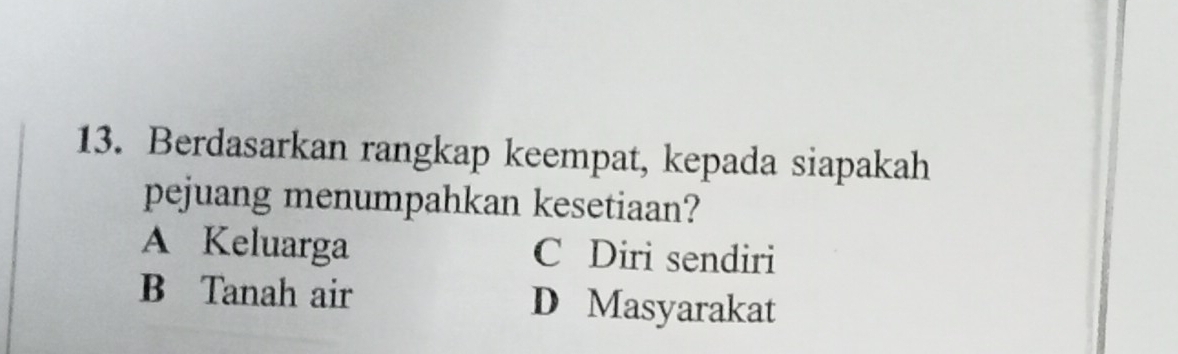 Berdasarkan rangkap keempat, kepada siapakah
pejuang menumpahkan kesetiaan?
A Keluarga C Diri sendiri
B Tanah air D Masyarakat