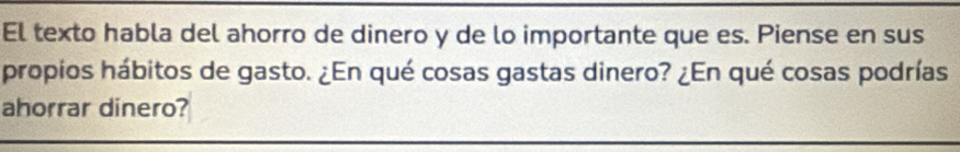 El texto habla del ahorro de dinero y de lo importante que es. Piense en sus 
propios hábitos de gasto. ¿En qué cosas gastas dinero? ¿En qué cosas podrías 
ahorrar dinero?