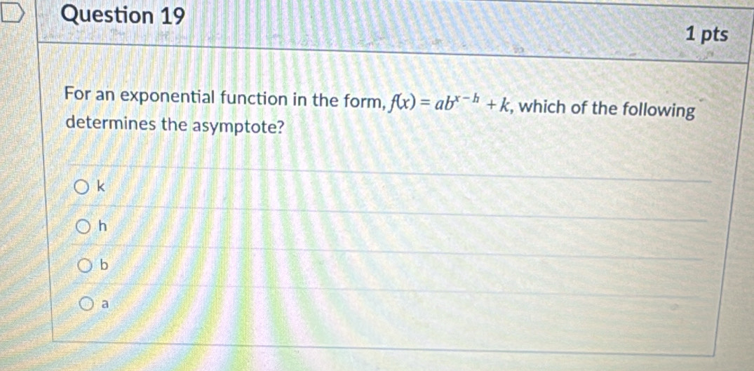 For an exponential function in the form, f(x)=ab^(x-h)+k , which of the following
determines the asymptote?
k
h
b
a