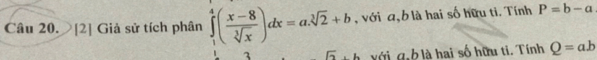 Câu 20.[2] Giả sử tích phân ∈tlimits _1^(4(frac x-8)sqrt[3](x))dx=a.sqrt[3](2)+b , với a, b là hai số hữu ti. Tính P=b-a
3
ới g, b là hai số hữu ti. Tính Q=a.b