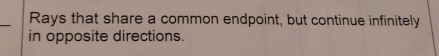 Rays that share a common endpoint, but continue infinitely 
in opposite directions.