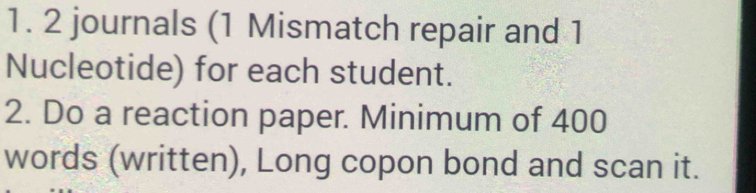 journals (1 Mismatch repair and 1 
Nucleotide) for each student. 
2. Do a reaction paper. Minimum of 400
words (written), Long copon bond and scan it.