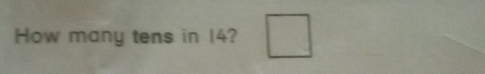 How many tens in 14? □