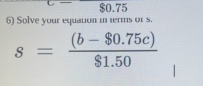 $0.75
6) Solve your equation in terms of s.
s= ((b-$0.75c))/$1.50 