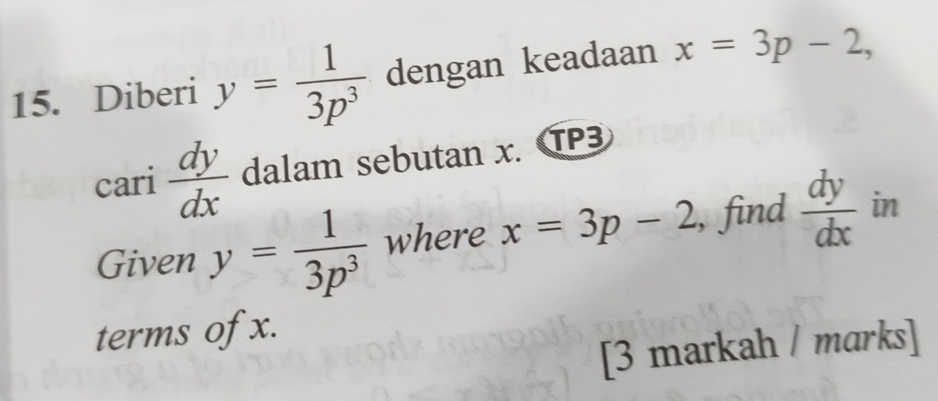 Diberi y= 1/3p^3  dengan keadaan x=3p-2, 
cari  dy/dx  dalam sebutan x. TP3 
Given y= 1/3p^3  where x=3p-2 , find  dy/dx  in 
terms of x. 
[3 markah / marks]