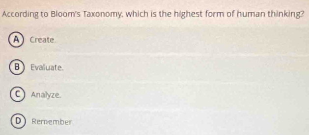 According to Bloom's Taxonomy, which is the highest form of human thinking?
A Create
B Evaluate.
C Analyze.
D Remember