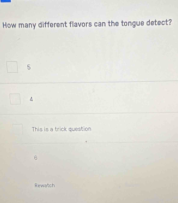 How many different flavors can the tongue detect?
5
4
This is a trick question
6
Rewatch