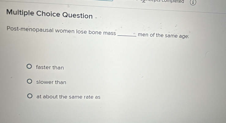 ompleted
Multiple Choice Question
Post-menopausal women lose bone mass _men of the same age:
faster than
slower than
at about the same rate as