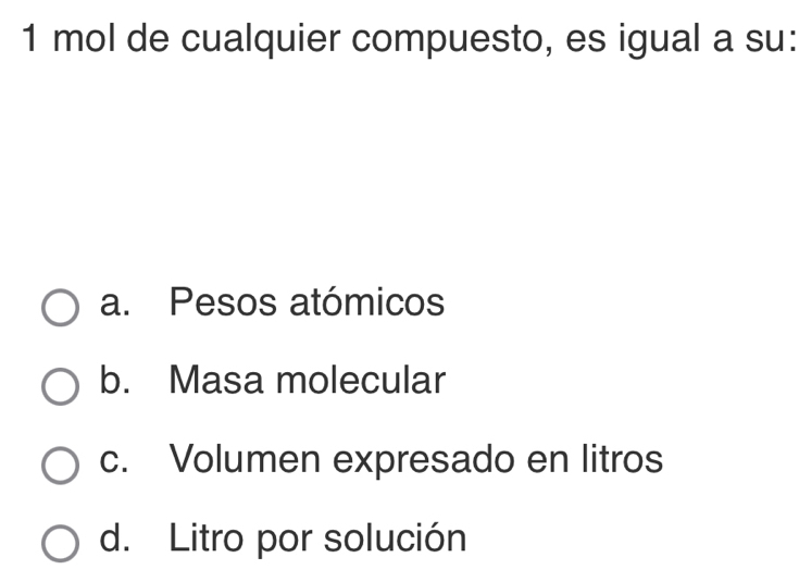 mol de cualquier compuesto, es igual a su:
a. Pesos atómicos
b. Masa molecular
c. Volumen expresado en litros
d. Litro por solución